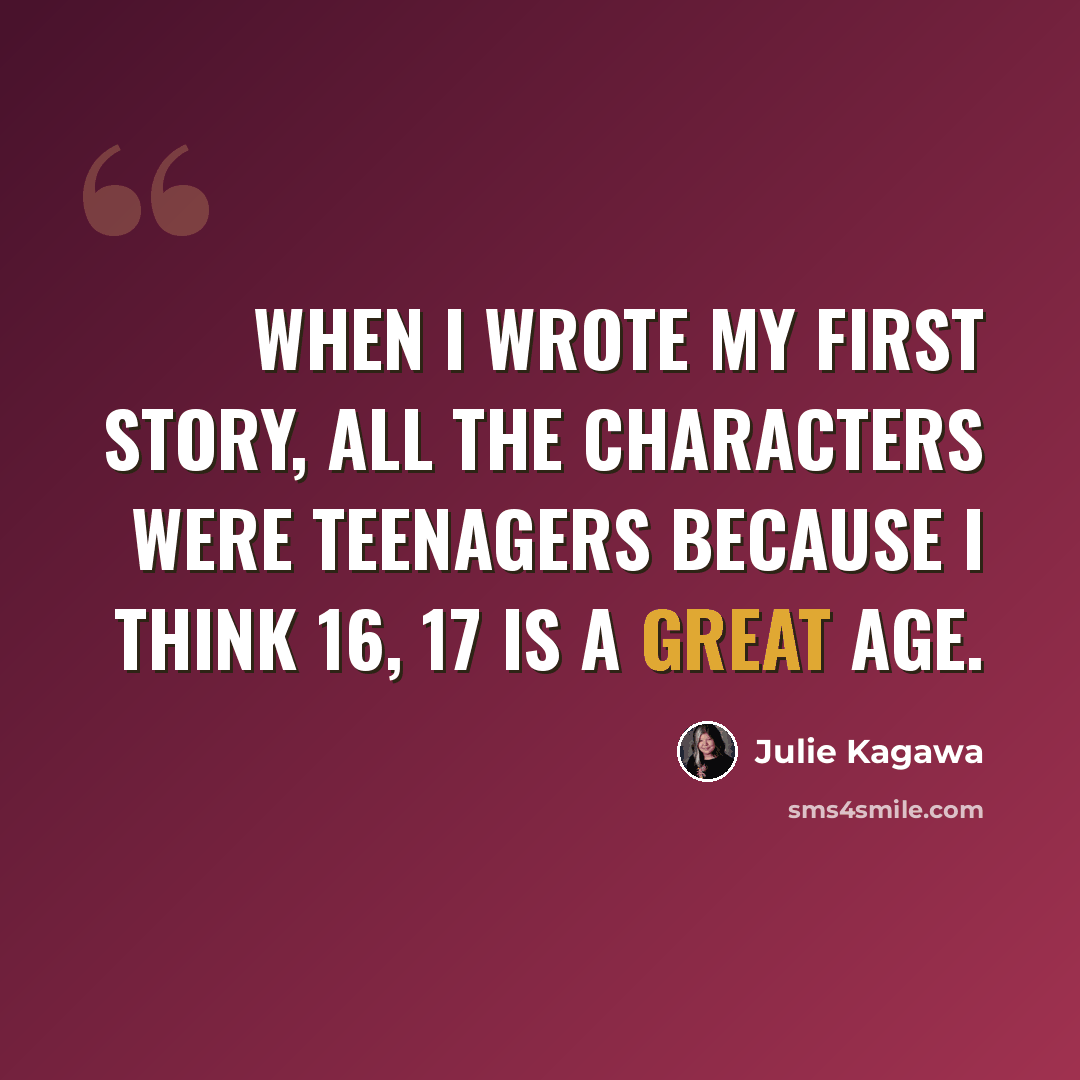 “When I wrote my first story, all the characters were teenagers because I think 16, 17 is a great age.” quote by Julie Kagawa