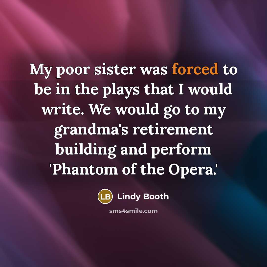 “My poor sister was forced to be in the plays that I would write. We would go to my grandma's retirement building and perform 'Phantom of the Opera.'” quote by Lindy Booth