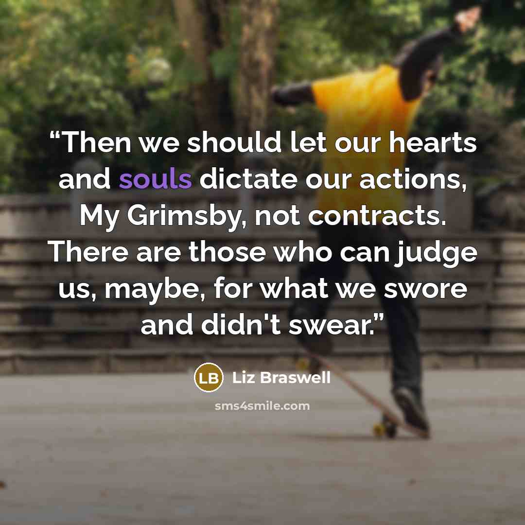 “Then we should let our hearts and souls dictate our actions, My Grimsby, not contracts. There are those who can judge us, maybe, for what we swore and didn't swear.” quote by Liz Braswell