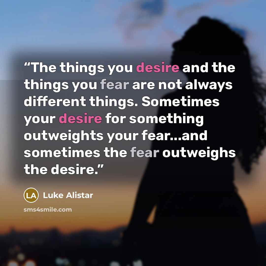 “The things you desire and the things you fear are not always different things. Sometimes your desire for something outweights your fear...and sometimes the fear outweighs the desire.” quote by Luke Alistar