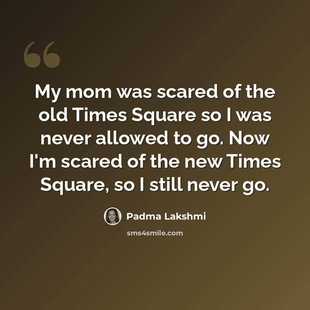 “My mom was scared of the old Times Square so I was never allowed to go. Now I'm scared of the new Times Square, so I still never go.” quote by Padma Lakshmi
