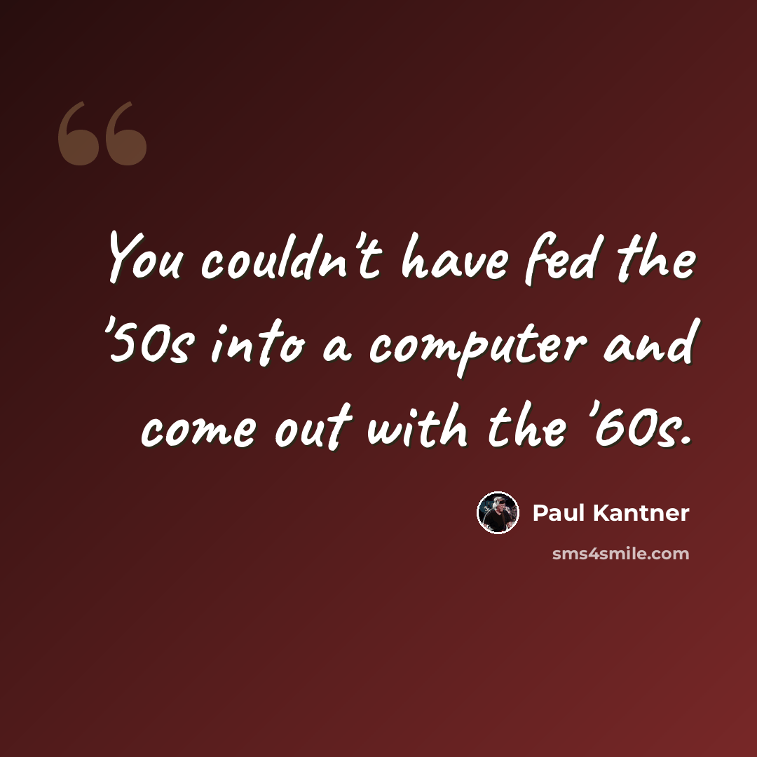 “You couldn't have fed the '50s into a computer and come out with the '60s.” quote by Paul Kantner