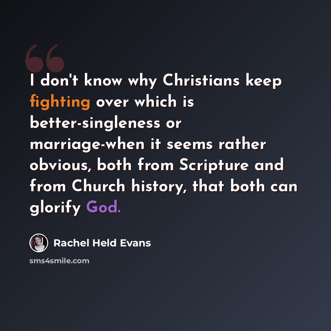 “I don't know why Christians keep fighting over which is better-singleness or marriage-when it seems rather obvious, both from Scripture and from Church history, that both can glorify God.” quote by Rachel Held Evans