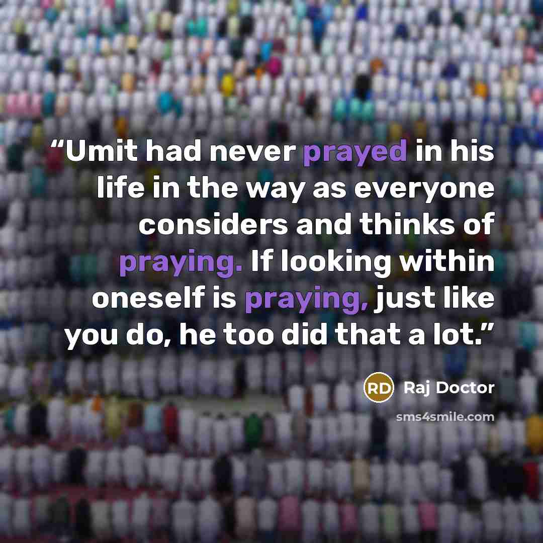 “Umit had never prayed in his life in the way as everyone considers and thinks of praying. If looking within oneself is praying, just like you do, he too did that a lot.” quote by Raj Doctor
