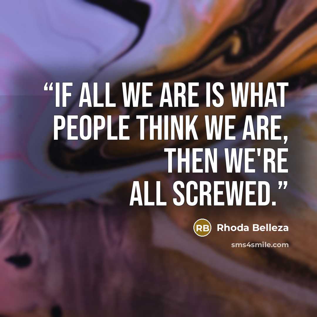 “If all we are is what people think we are, then we're all screwed.” quote by Rhoda Belleza