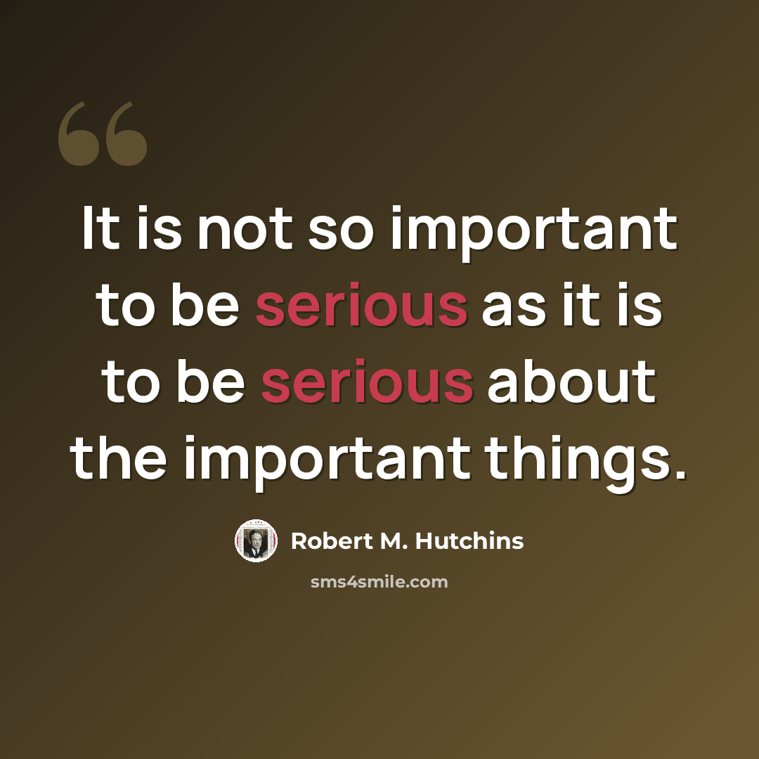 “It is not so important to be serious as it is to be serious about the important things.” quote by Robert M. Hutchins
