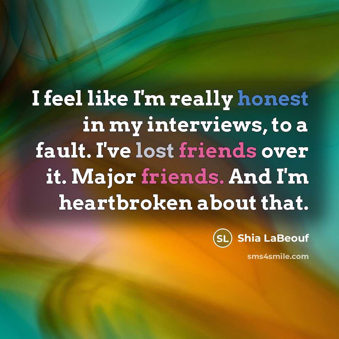 “I feel like I'm really honest in my interviews, to a fault. I've lost friends over it. Major friends. And I'm heartbroken about that.” quote by Shia LaBeouf