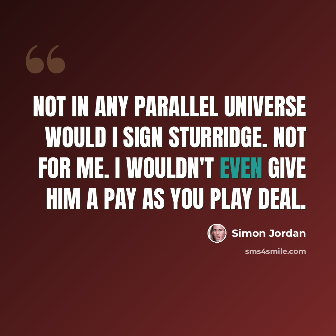 “Not in any parallel universe would I sign Sturridge. Not for me. I wouldn't even give him a pay as you play deal.” quote by Simon Jordan