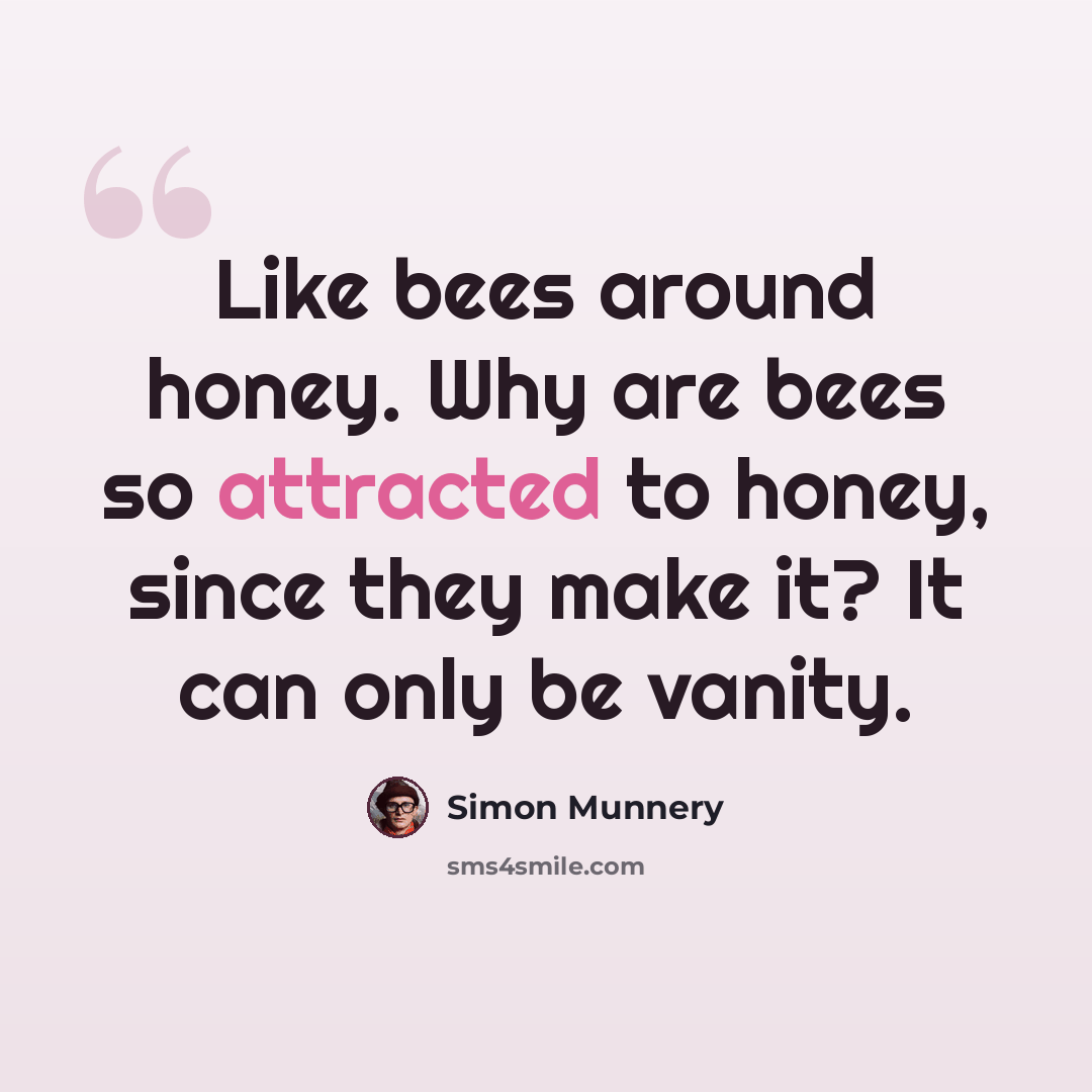 “Like bees around honey. Why are bees so attracted to honey, since they make it? It can only be vanity.” quote by Simon Munnery