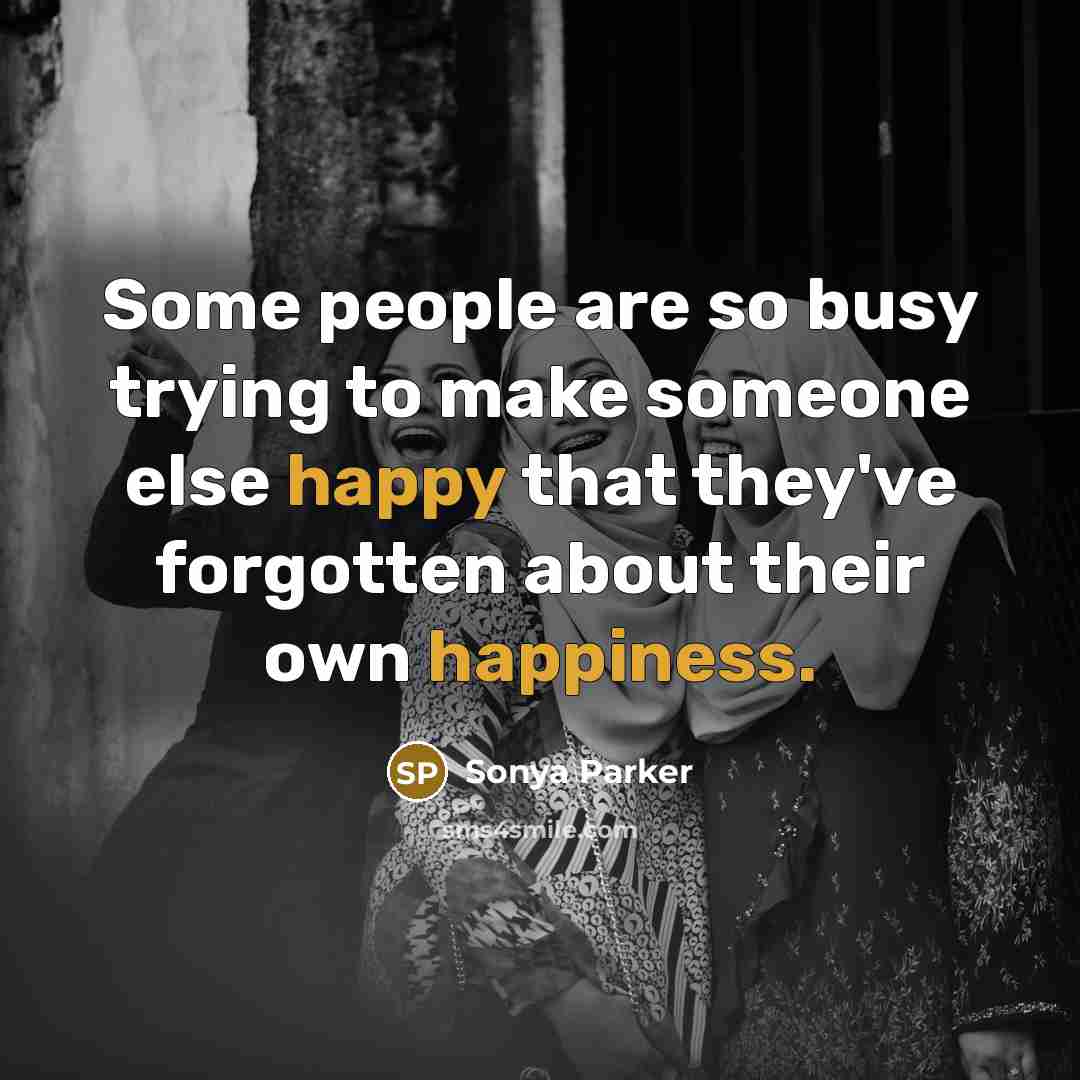 “Some people are so busy trying to make someone else happy that they've forgotten about their own happiness.” quote by Sonya Parker