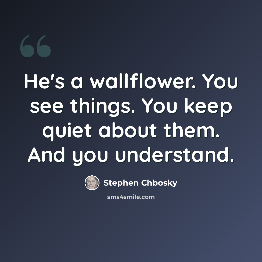 “He's a wallflower. You see things. You keep quiet about them. And you understand.” quote by Stephen Chbosky