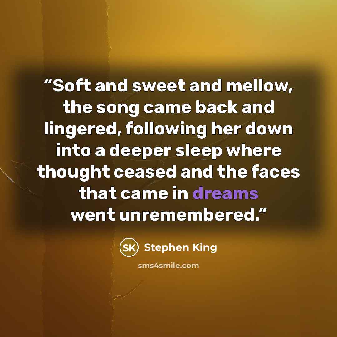 “Soft and sweet and mellow, the song came back and lingered, following her down into a deeper sleep where thought ceased and the faces that came in dreams went unremembered.” quote by Stephen King