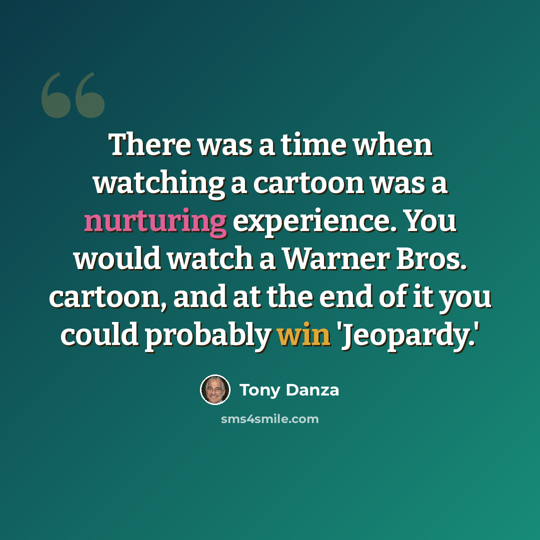“There was a time when watching a cartoon was a nurturing experience. You would watch a Warner Bros. cartoon, and at the end of it you could probably win 'Jeopardy.'” quote by Tony Danza