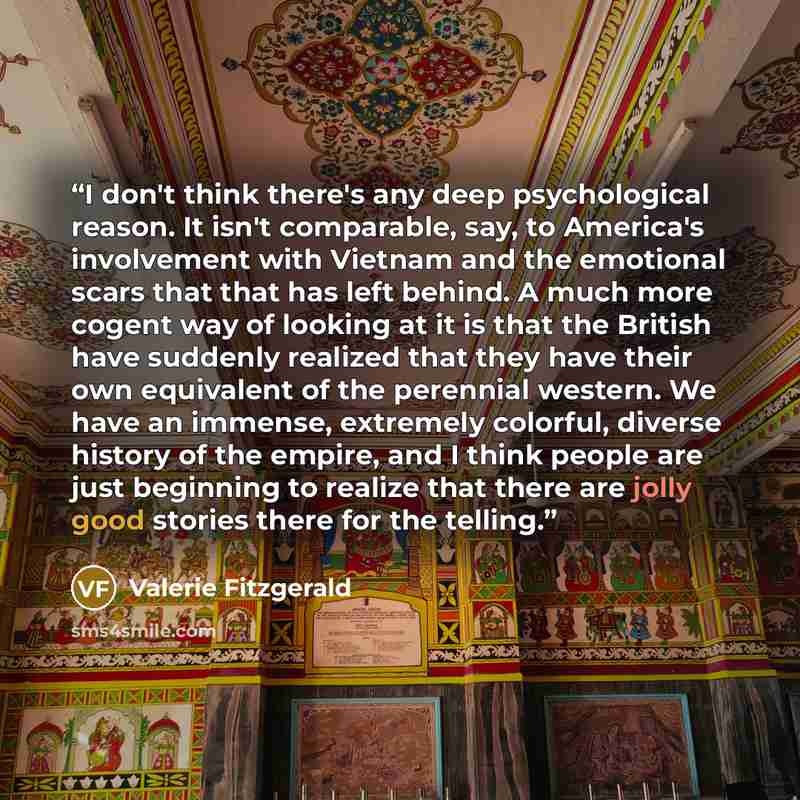 “I don't think there's any deep psychological reason. It isn't comparable, say, to America's involvement with Vietnam and the emotional scars that that has left behind. A much more cogent way of looking at it is that the British have suddenly realized that they have their own equivalent of the…” quote by Valerie Fitzgerald