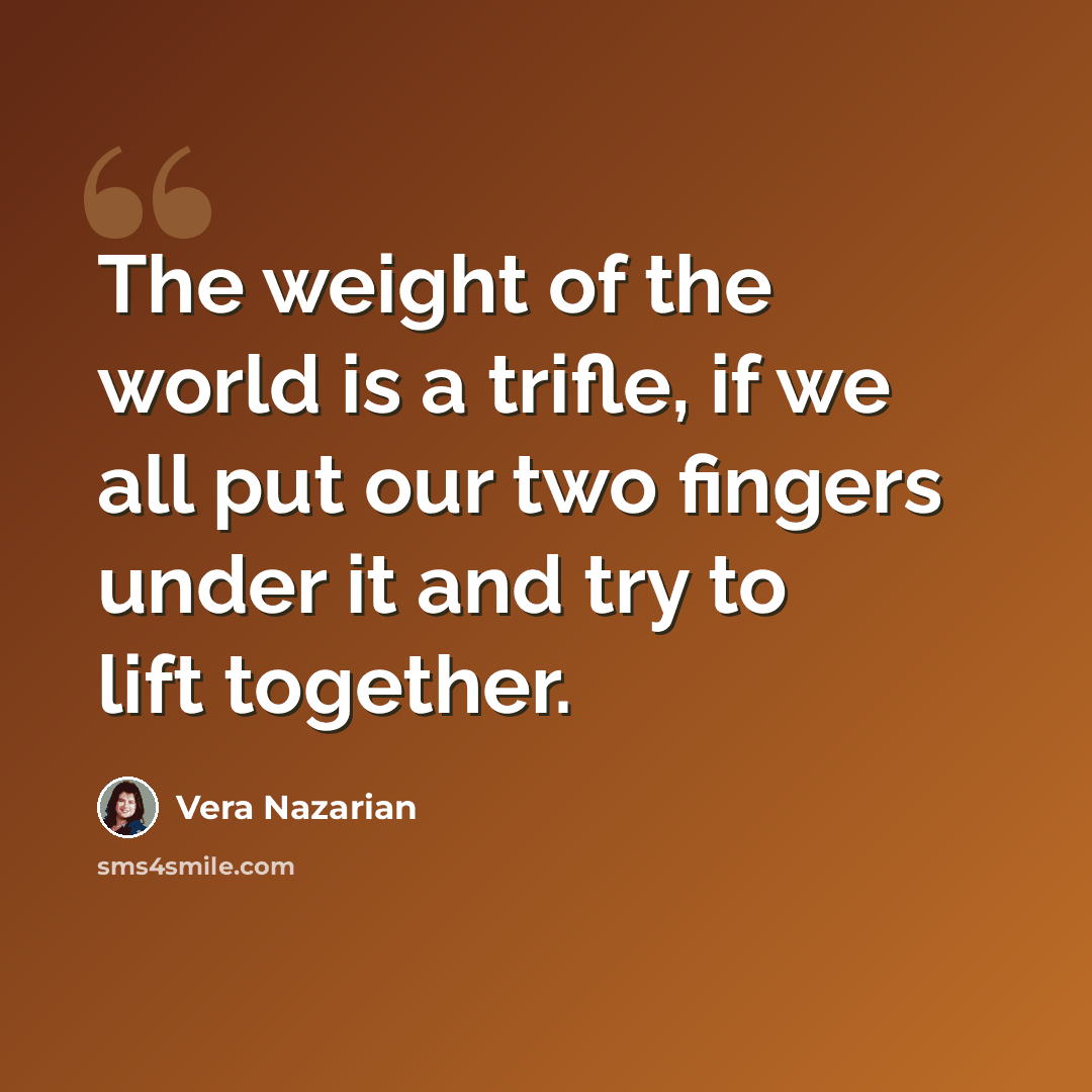 “The weight of the world is a trifle, if we all put our two fingers under it and try to lift together.” quote by Vera Nazarian