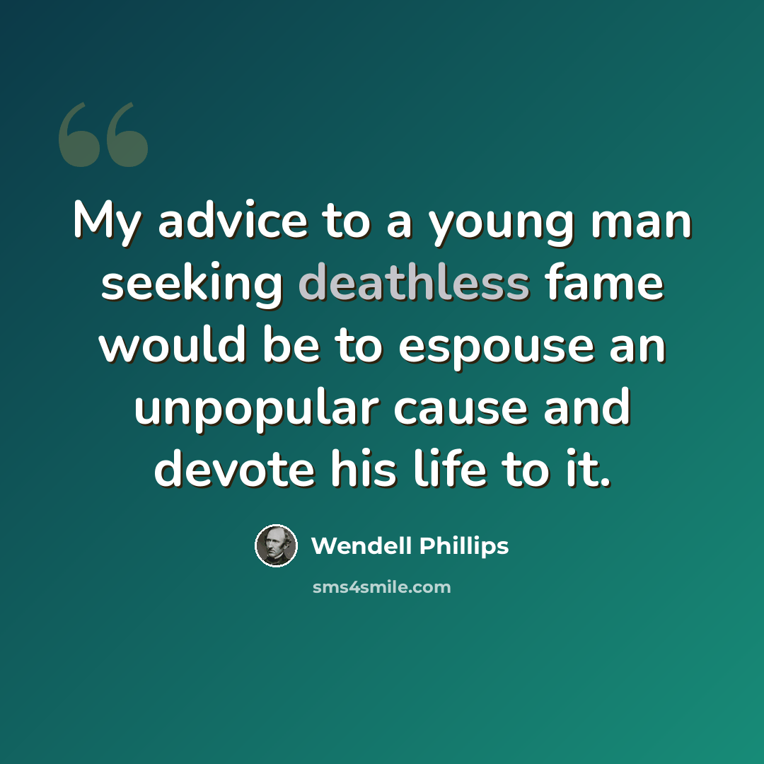 “My advice to a young man seeking deathless fame would be to espouse an unpopular cause and devote his life to it.” quote by Wendell Phillips