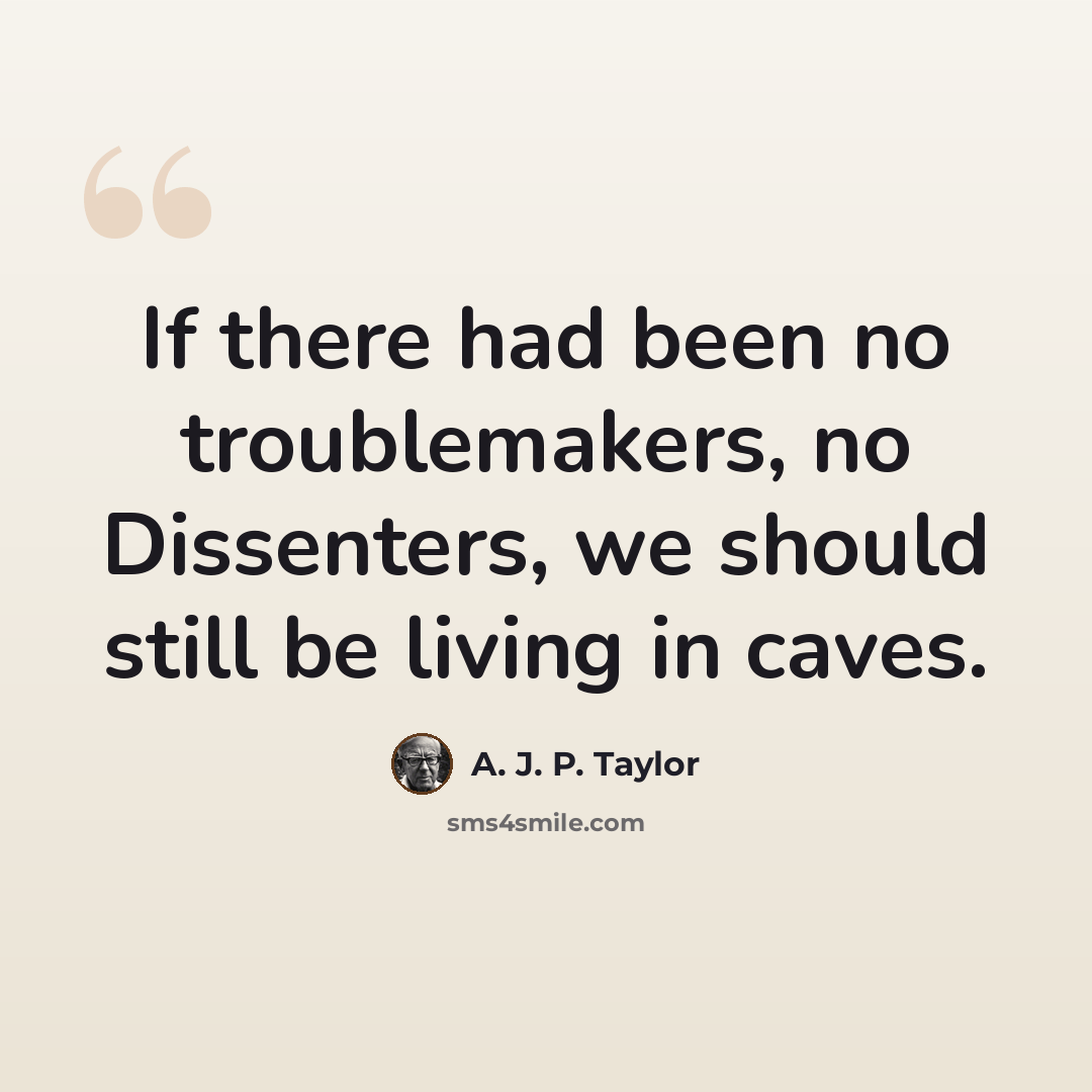 “If there had been no troublemakers, no Dissenters, we should still be living in caves.” quote by A. J. P. Taylor