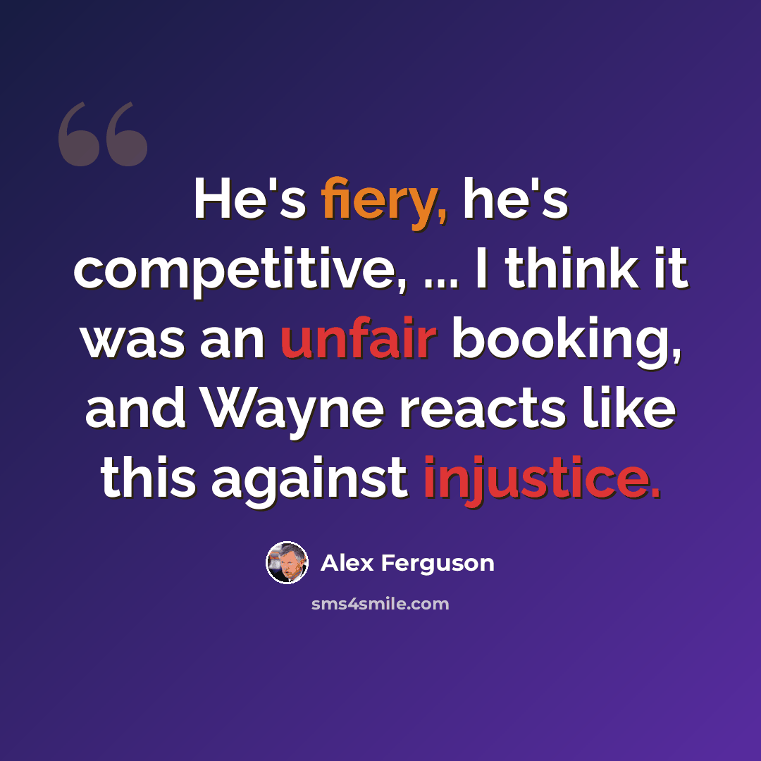 “He's fiery, he's competitive, ... I think it was an unfair booking, and Wayne reacts like this against injustice.” quote by Alex Ferguson