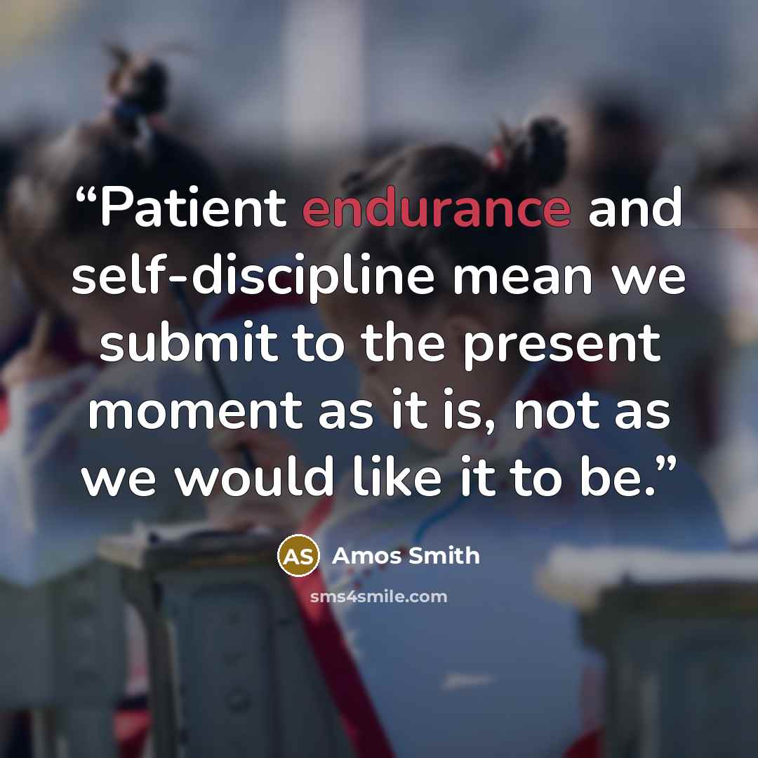 “Patient endurance and self-discipline mean we submit to the present moment as it is, not as we would like it to be.” quote by Amos Smith