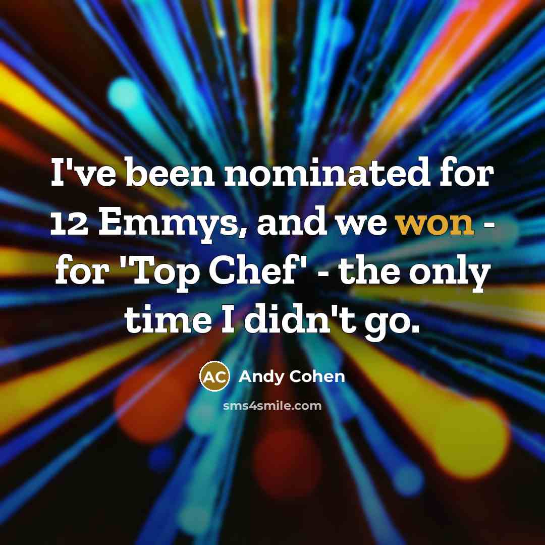 “I've been nominated for 12 Emmys, and we won - for 'Top Chef' - the only time I didn't go.” quote by Andy Cohen