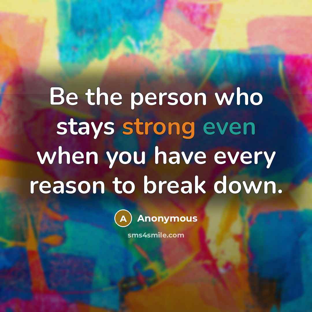 “Be the person who stays strong even when you have every reason to break down.” quote by Anonymous
