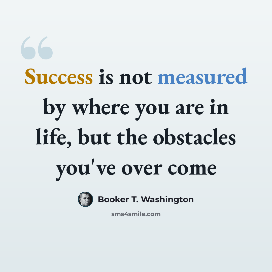 “Success is not measured by where you are in life, but the obstacles you've over come” quote by Booker T. Washington