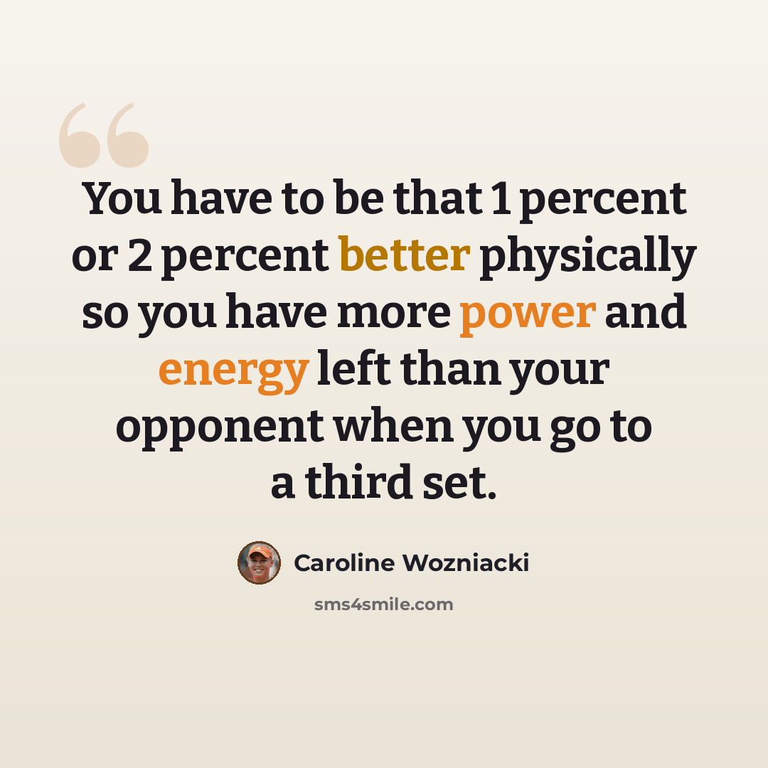 “You have to be that 1 percent or 2 percent better physically so you have more power and energy left than your opponent when you go to a third set.” quote by Caroline Wozniacki