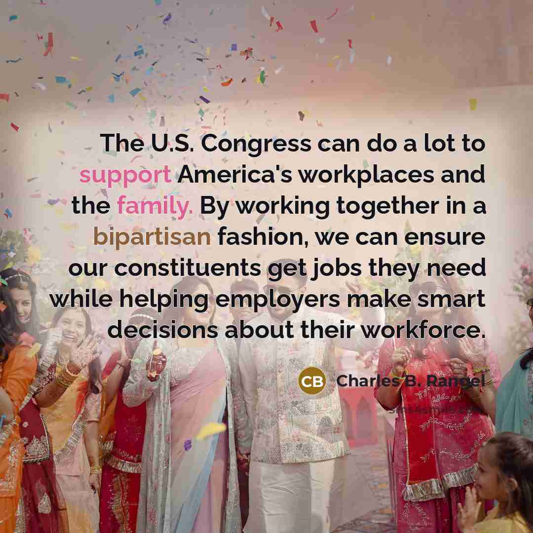 “The U.S. Congress can do a lot to support America's workplaces and the family. By working together in a bipartisan fashion, we can ensure our constituents get jobs they need while helping employers make smart decisions about their workforce.” quote by Charles B. Rangel