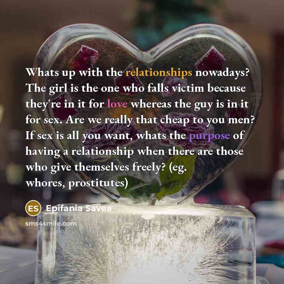 “Whats up with the relationships nowadays? The girl is the one who falls victim because they're in it for love whereas the guy is in it for sex. Are we really that cheap to you men? If sex is all you want, whats the purpose of having a relationship when there are those who give themselves freely?…” quote by Epifania Savea