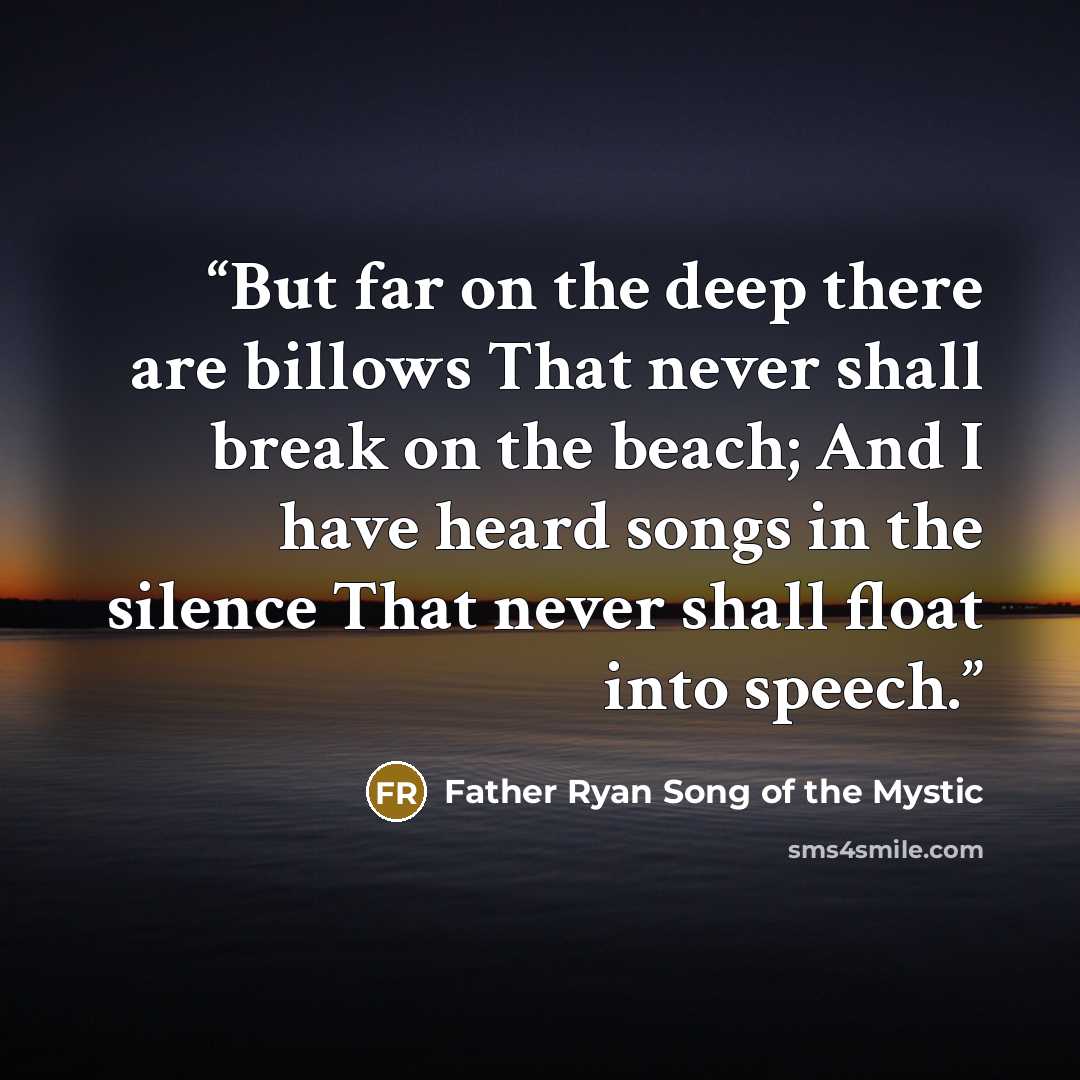 “But far on the deep there are billows That never shall break on the beach; And I have heard songs in the silence That never shall float into speech.” quote by Father Ryan Song of the Mystic