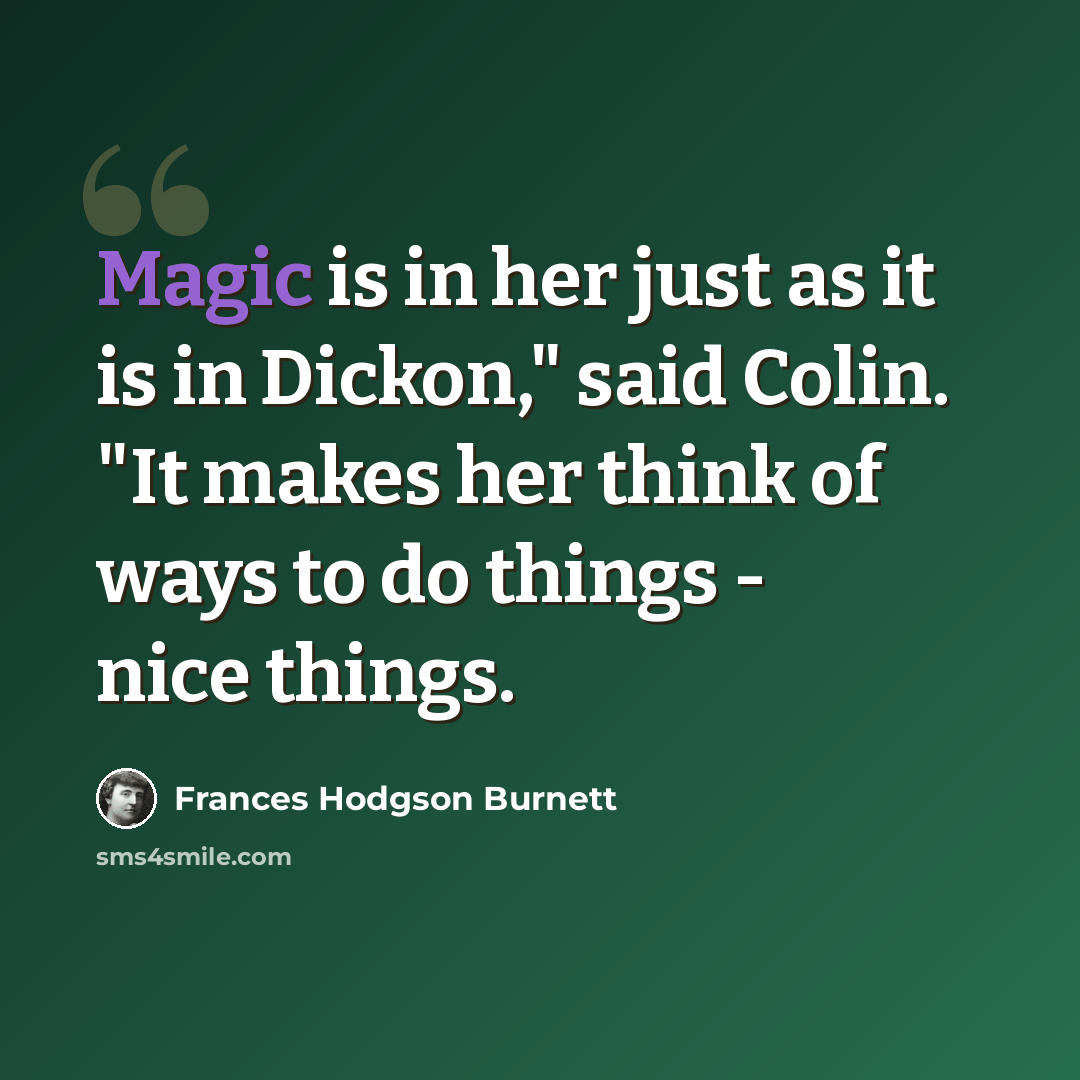 “Magic is in her just as it is in Dickon," said Colin. "It makes her think of ways to do things - nice things.” quote by Frances Hodgson Burnett