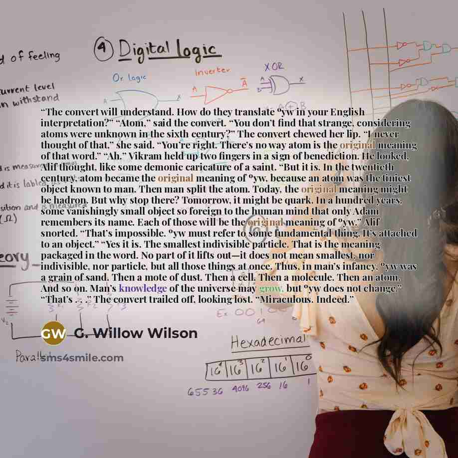 “The convert will understand. How do they translate ºyw in your English interpretation?” “Atom,” said the convert. “You don’t find that strange, considering atoms were unknown in the sixth century?” The convert chewed her lip. “I never thought of that,” she said. “You’re right. There’s no way atom…” quote by G. Willow Wilson