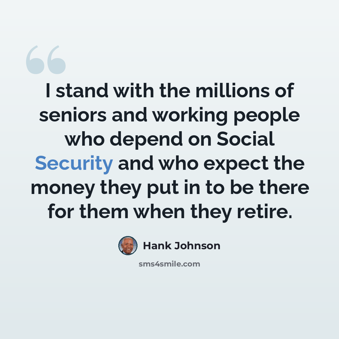 “I stand with the millions of seniors and working people who depend on Social Security and who expect the money they put in to be there for them when they retire.” quote by Hank Johnson