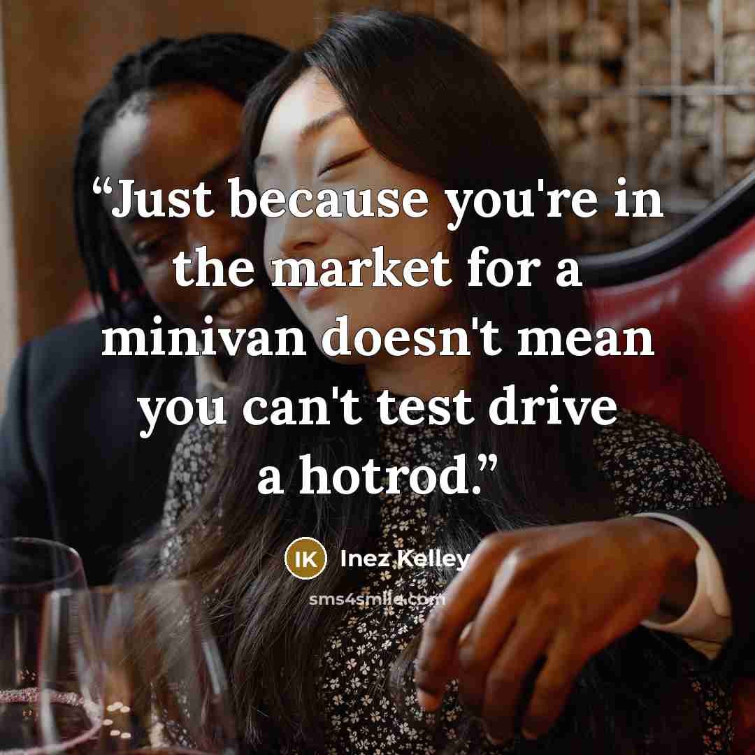 “Just because you're in the market for a minivan doesn't mean you can't test drive a hotrod.” quote by Inez Kelley
