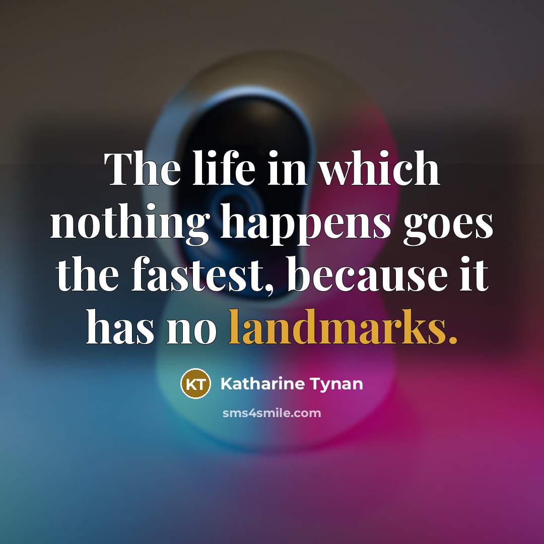 “The life in which nothing happens goes the fastest, because it has no landmarks.” quote by Katharine Tynan