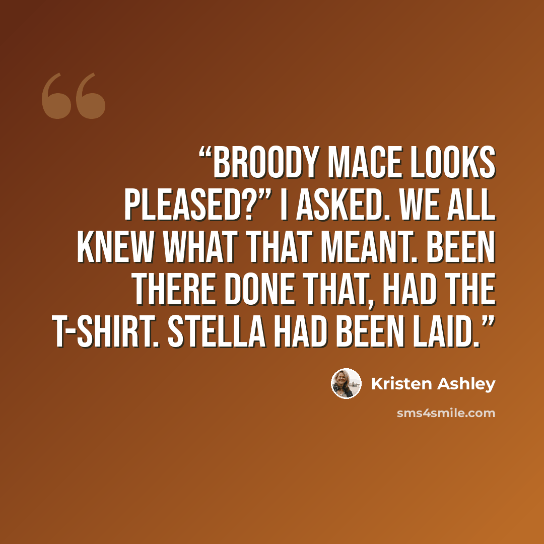 “Broody Mace looks pleased?” I asked. We all knew what that meant. Been there done that, had the t-shirt. Stella had been laid.” quote by Kristen Ashley