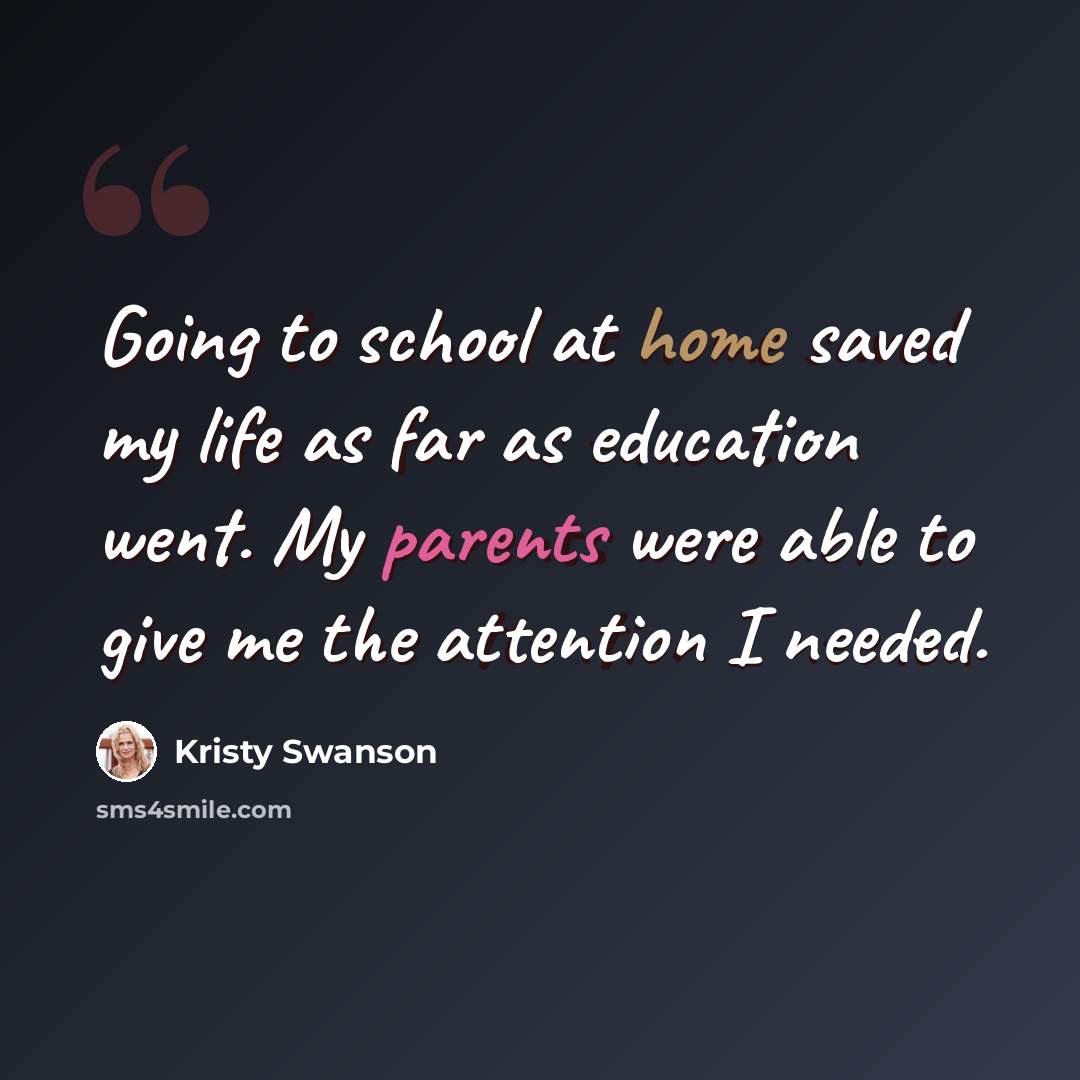 “Going to school at home saved my life as far as education went. My parents were able to give me the attention I needed.” quote by Kristy Swanson