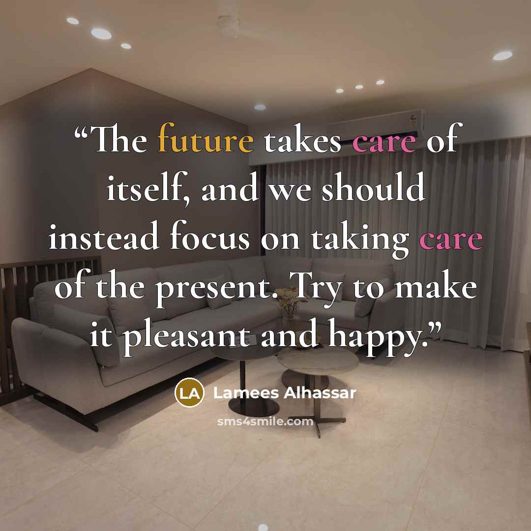 “The future takes care of itself, and we should instead focus on taking care of the present. Try to make it pleasant and happy.” quote by Lamees Alhassar