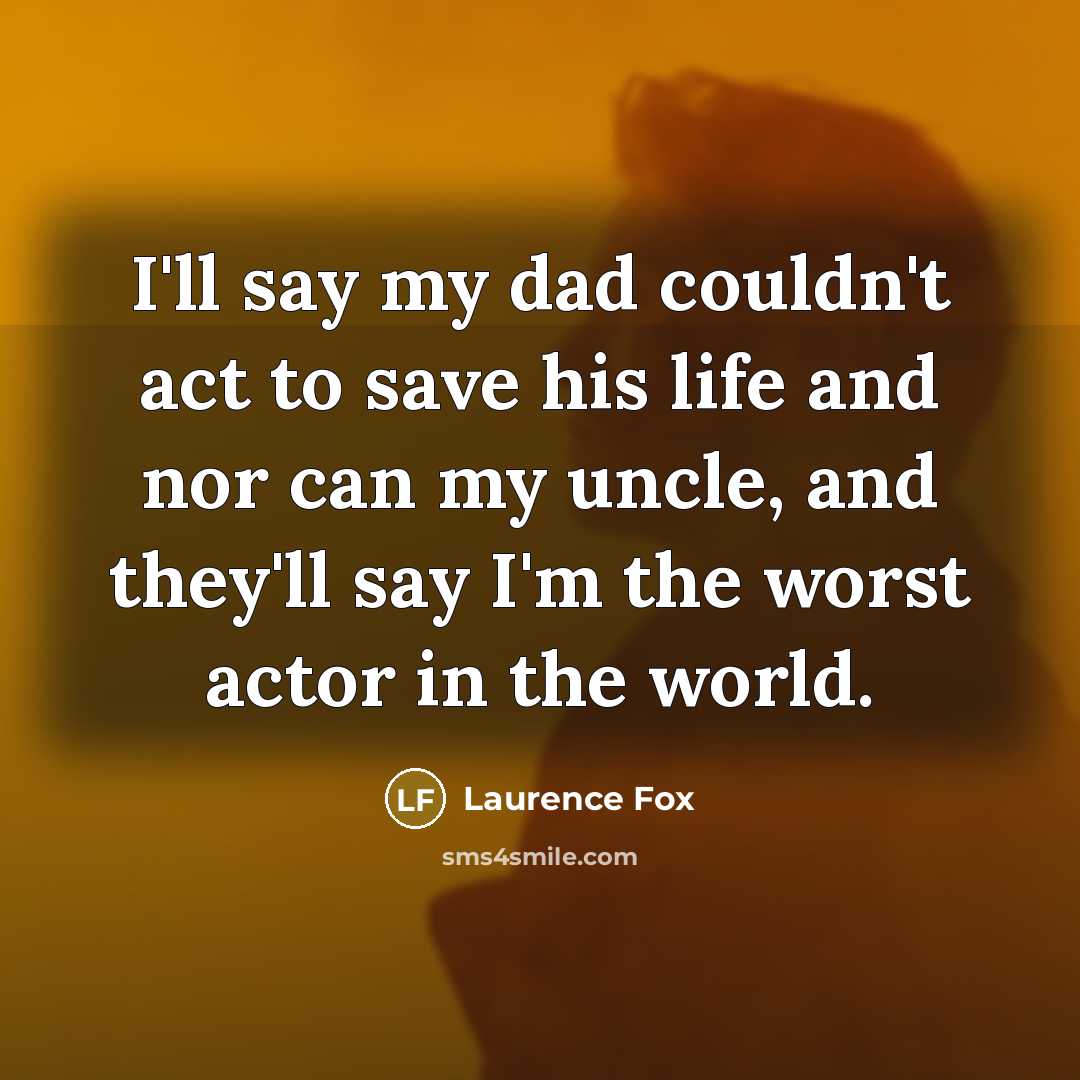 “I'll say my dad couldn't act to save his life and nor can my uncle, and they'll say I'm the worst actor in the world.” quote by Laurence Fox