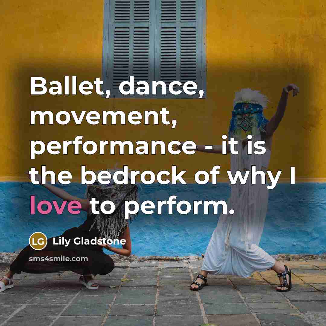 “Ballet, dance, movement, performance - it is the bedrock of why I love to perform.” quote by Lily Gladstone