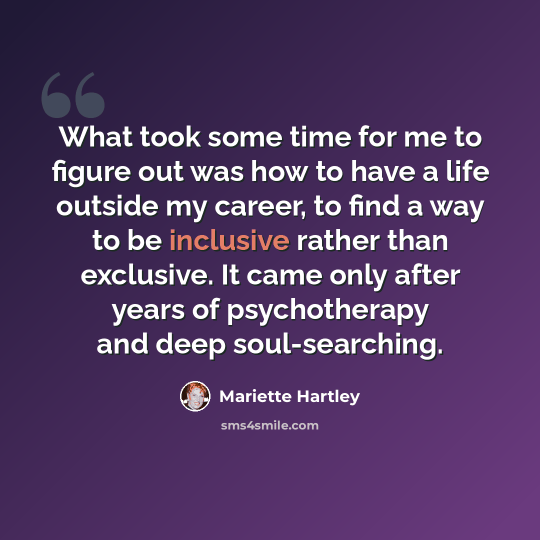 “What took some time for me to figure out was how to have a life outside my career, to find a way to be inclusive rather than exclusive. It came only after years of psychotherapy and deep soul-searching.” quote by Mariette Hartley