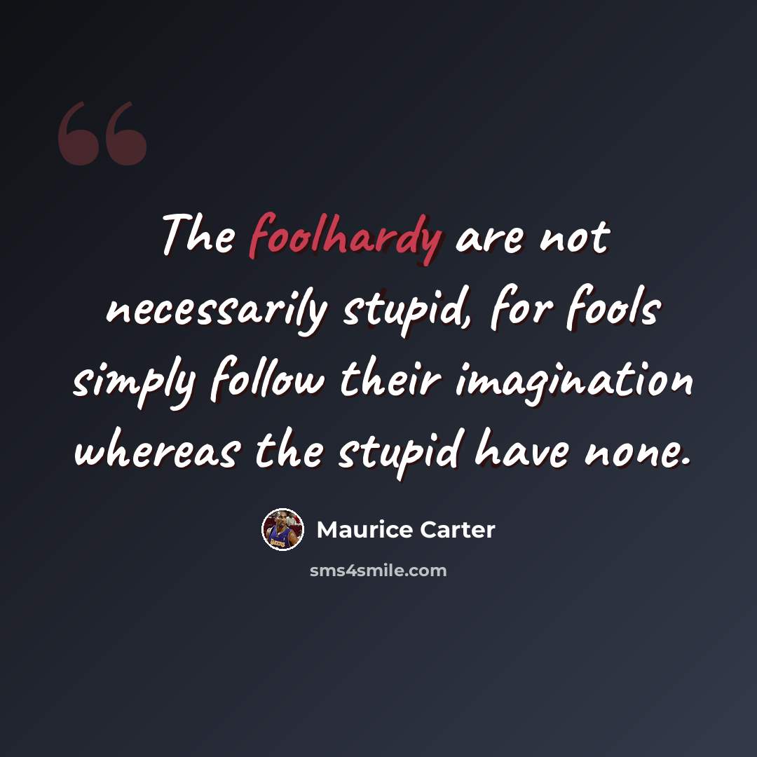 “The foolhardy are not necessarily stupid, for fools simply follow their imagination whereas the stupid have none.” quote by Maurice Carter