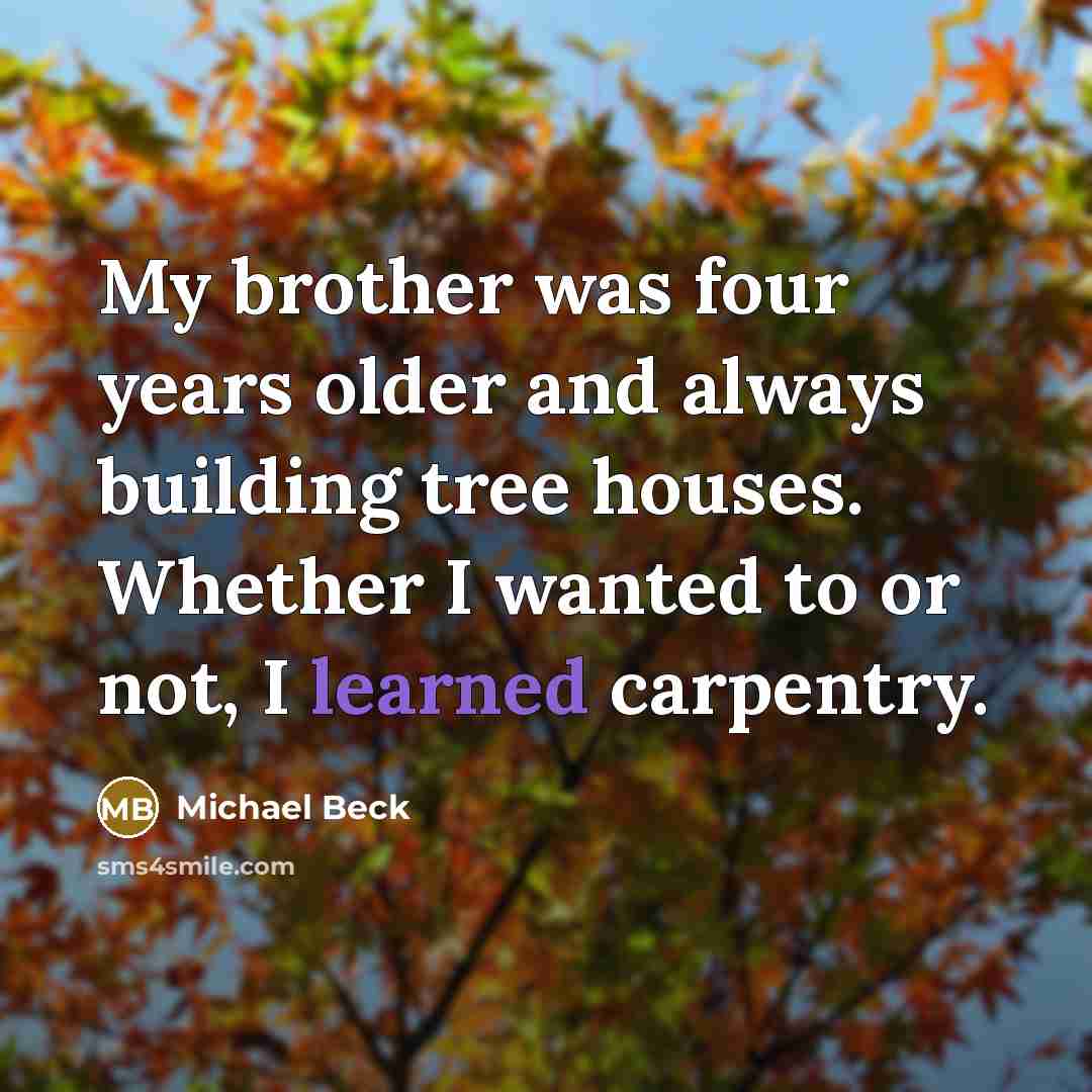 “My brother was four years older and always building tree houses. Whether I wanted to or not, I learned carpentry.” quote by Michael Beck