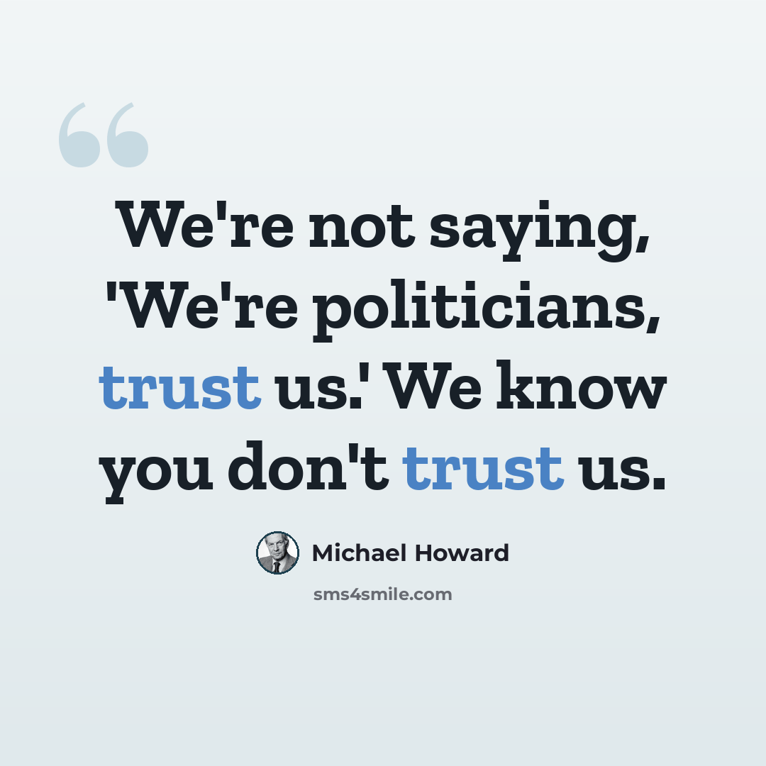 “We're not saying, 'We're politicians, trust us.' We know you don't trust us.” quote by Michael Howard