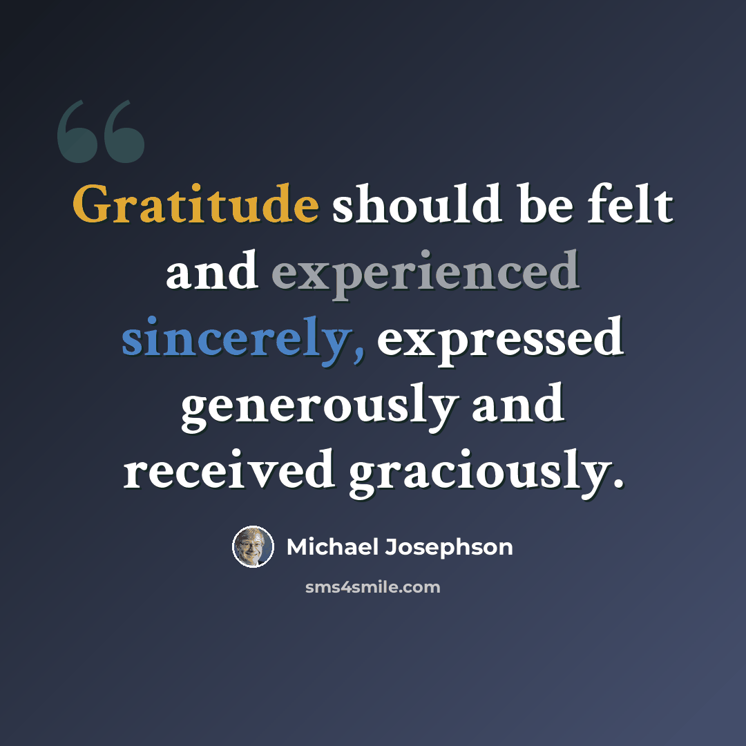 “Gratitude should be felt and experienced sincerely, expressed generously and received graciously.” quote by Michael Josephson