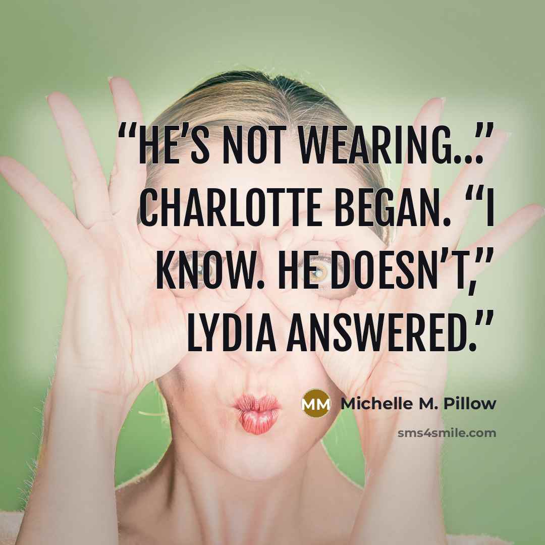 “He’s not wearing…” Charlotte began. “I know. He doesn’t,” Lydia answered.” quote by Michelle M. Pillow