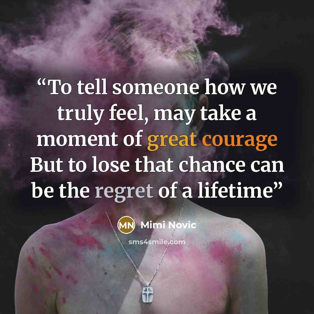 “To tell someone how we truly feel, may take a moment of great courage But to lose that chance can be the regret of a lifetime” quote by Mimi Novic