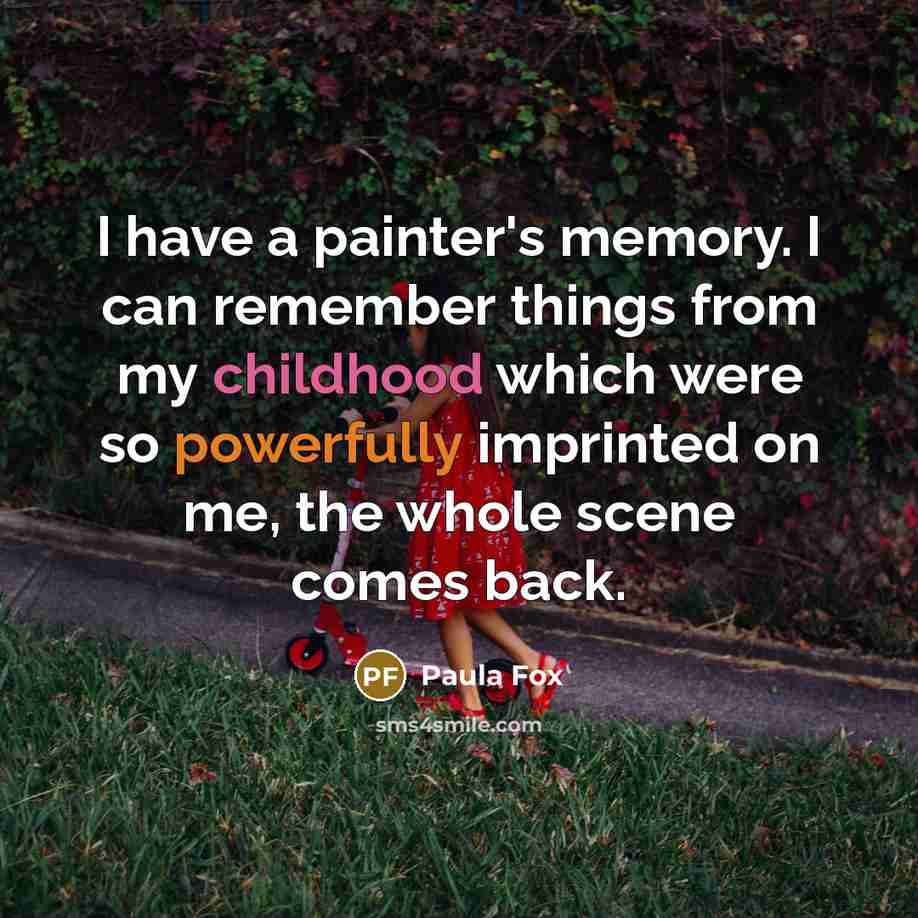 “I have a painter's memory. I can remember things from my childhood which were so powerfully imprinted on me, the whole scene comes back.” quote by Paula Fox
