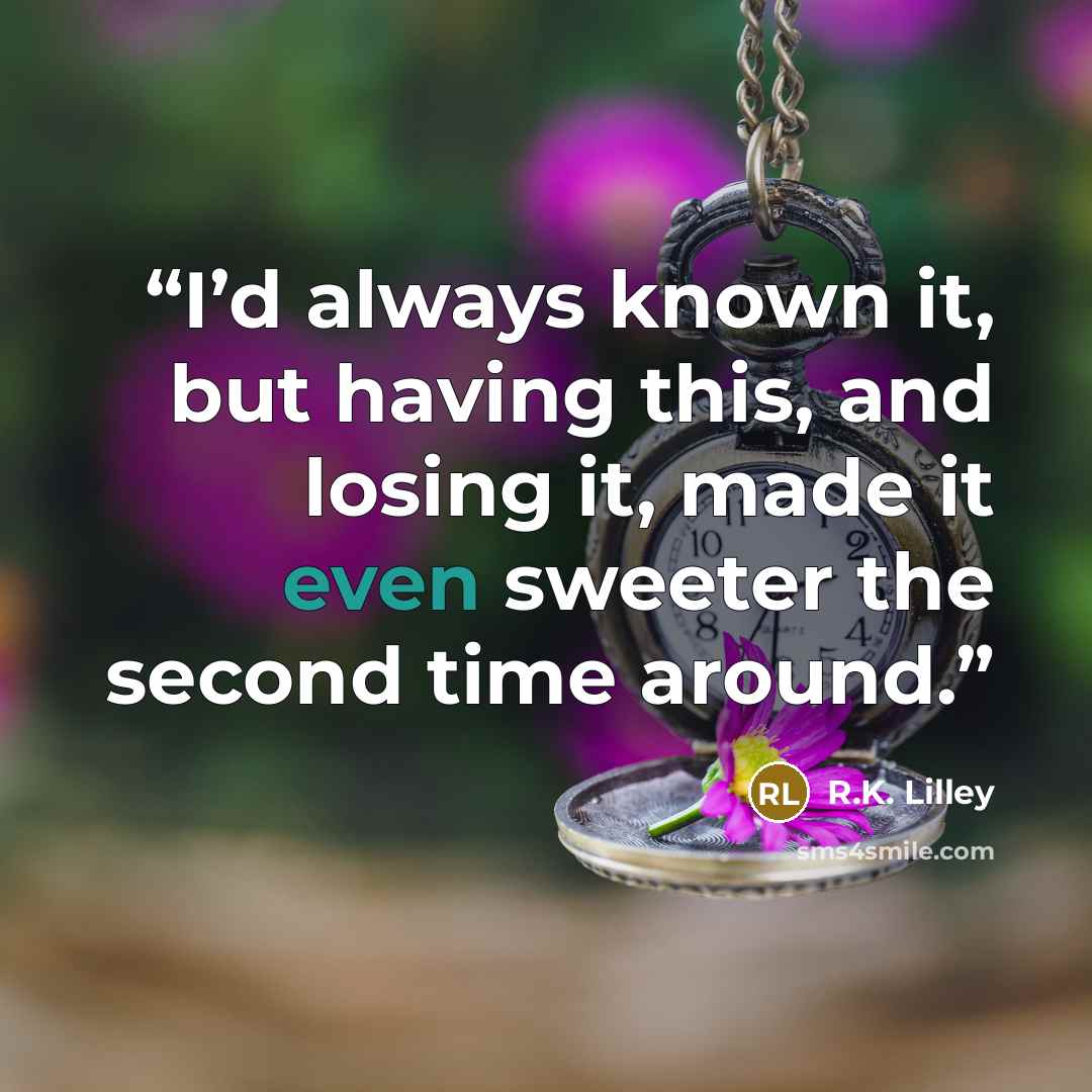 “I’d always known it, but having this, and losing it, made it even sweeter the second time around.” quote by R.K. Lilley