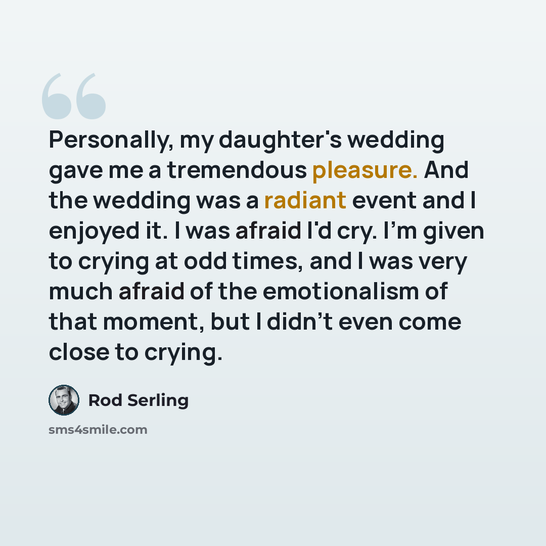 “Personally, my daughter's wedding gave me a tremendous pleasure. And the wedding was a radiant event and I enjoyed it. I was afraid I'd cry. I'm given to crying at odd times, and I was very much afraid of the emotionalism of that moment, but I didn't even come close to crying.” quote by Rod Serling